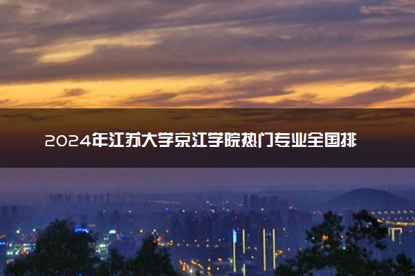 2024年江苏大学京江学院热门专业全国排名 有哪些专业比较好