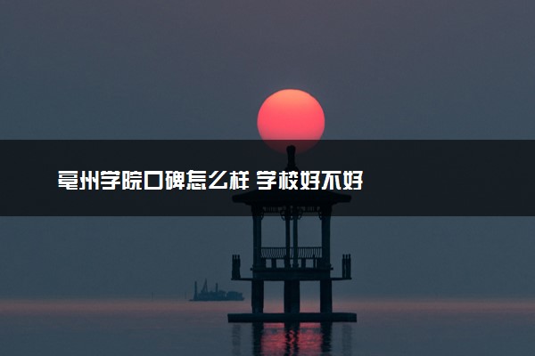 亳州学院口碑怎么样 学校好不好