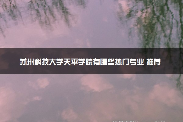 苏州科技大学天平学院有哪些热门专业 推荐的王牌专业