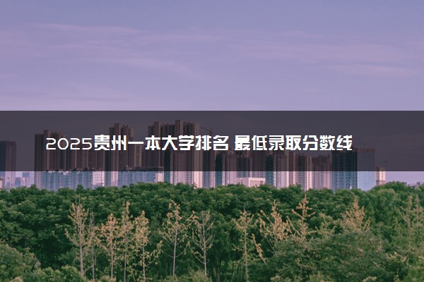 2025贵州一本大学排名 最低录取分数线是多少