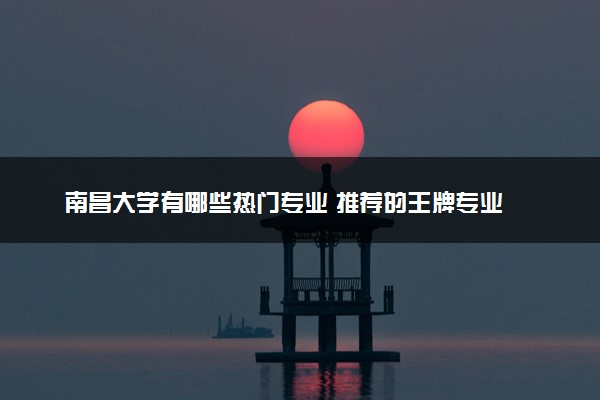 南昌大学有哪些热门专业 推荐的王牌专业