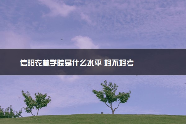 信阳农林学院是什么水平 好不好考