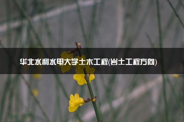 华北水利水电大学土木工程（岩土工程方向）专业怎么样 录取分数线多少