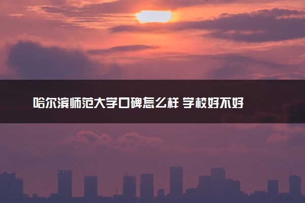 哈尔滨师范大学口碑怎么样 学校好不好