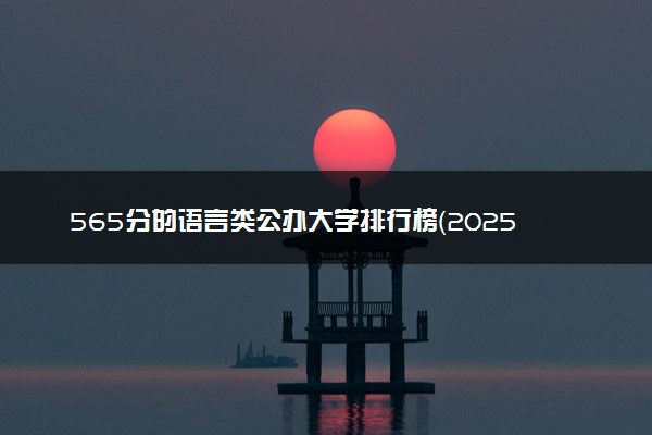 565分的语言类公办大学排行榜（2025考生参考)