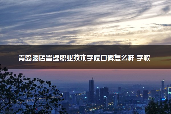 青岛酒店管理职业技术学院口碑怎么样 学校好不好