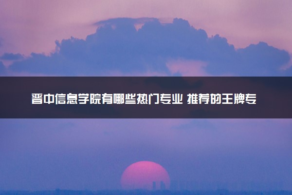 晋中信息学院有哪些热门专业 推荐的王牌专业