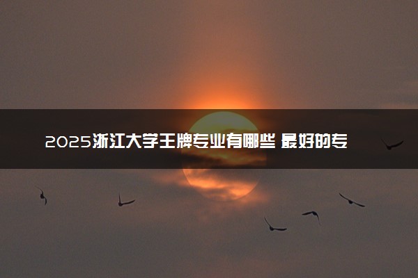 2025浙江大学王牌专业有哪些 最好的专业是什么