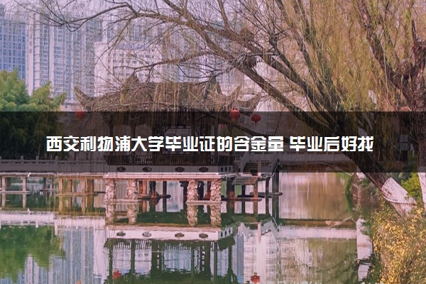 西交利物浦大学毕业证的含金量 毕业后好找工作吗