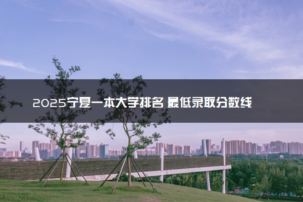 2025宁夏一本大学排名 最低录取分数线是多少