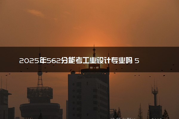 2025年562分能考工业设计专业吗 562分工业设计专业大学推荐