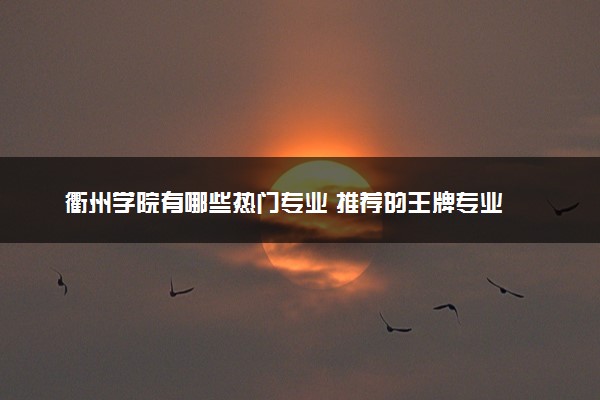 衢州学院有哪些热门专业 推荐的王牌专业