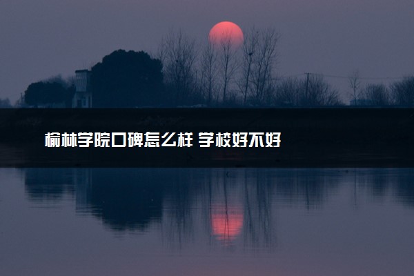 榆林学院口碑怎么样 学校好不好
