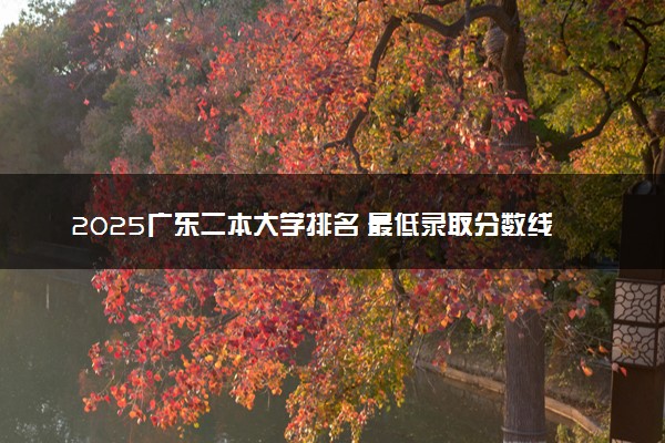 2025广东二本大学排名 最低录取分数线是多少