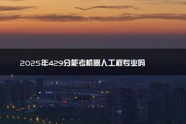 2025年429分能考机器人工程专业吗 429分机器人工程专业大学推荐