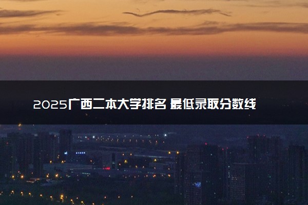 2025广西二本大学排名 最低录取分数线是多少