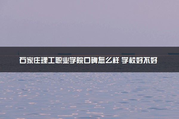 石家庄理工职业学院口碑怎么样 学校好不好