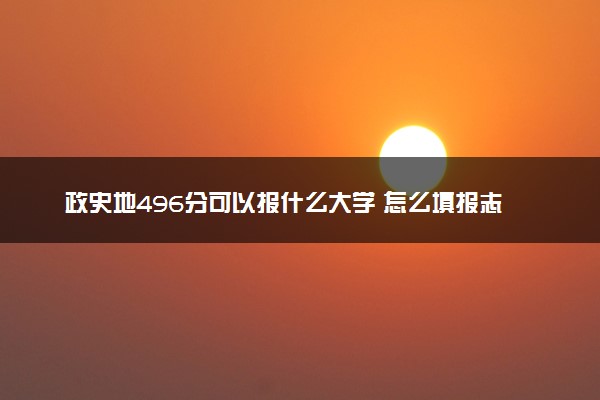 政史地496分可以报什么大学 怎么填报志愿