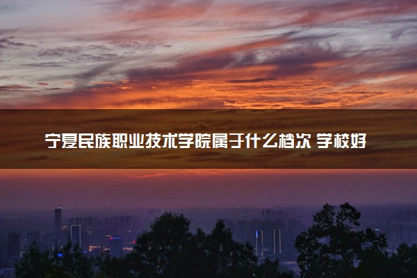 宁夏民族职业技术学院属于什么档次 学校好不好