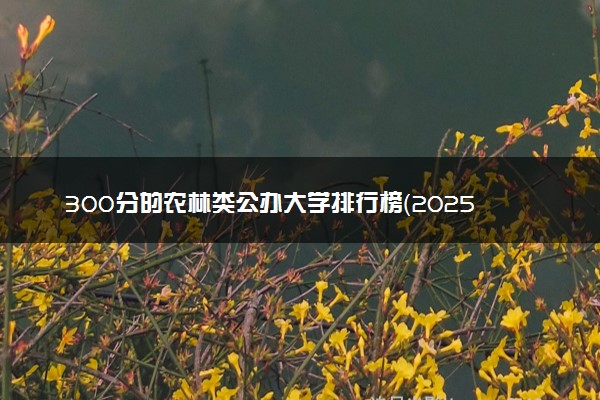 300分的农林类公办大学排行榜（2025考生参考)