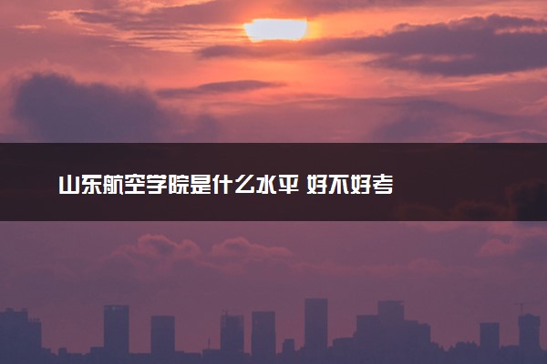 山东航空学院是什么水平 好不好考