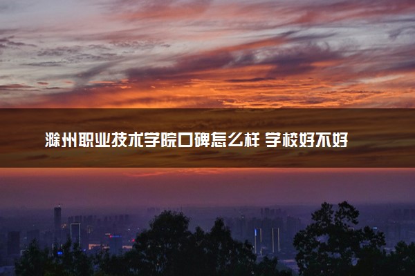 滁州职业技术学院口碑怎么样 学校好不好