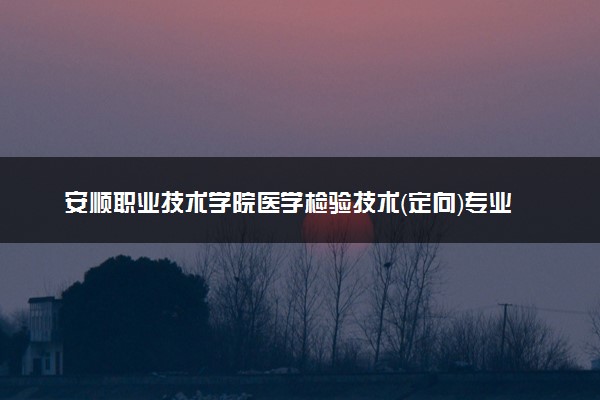 安顺职业技术学院医学检验技术（定向）专业怎么样 录取分数线多少