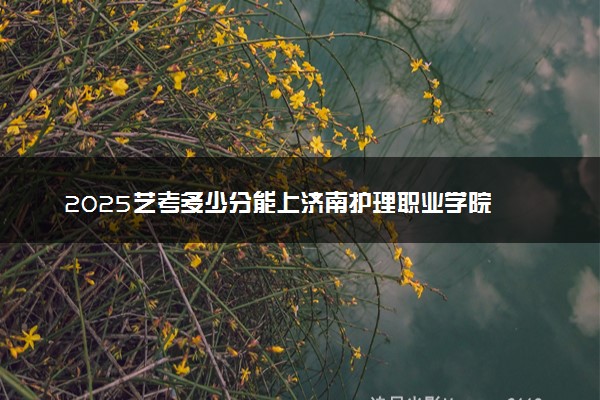 2025艺考多少分能上济南护理职业学院 最低分数线是多少