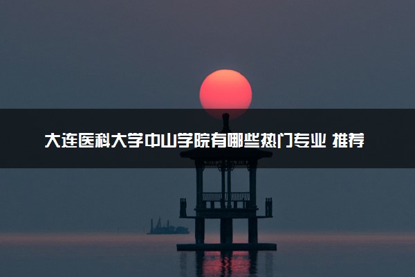大连医科大学中山学院有哪些热门专业 推荐的王牌专业