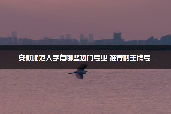安徽师范大学有哪些热门专业 推荐的王牌专业
