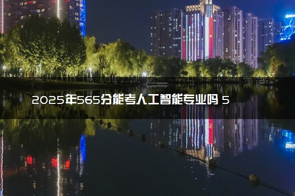2025年565分能考人工智能专业吗 565分人工智能专业大学推荐