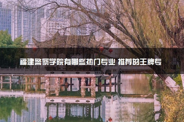 福建警察学院有哪些热门专业 推荐的王牌专业