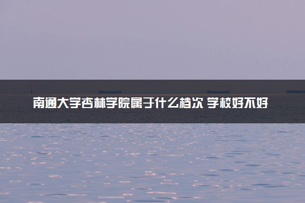 南通大学杏林学院属于什么档次 学校好不好