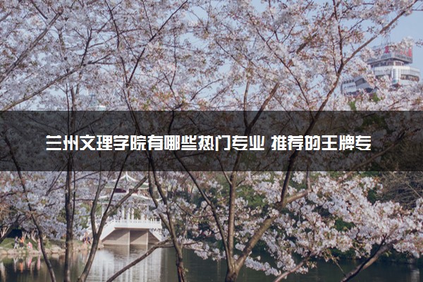 兰州文理学院有哪些热门专业 推荐的王牌专业