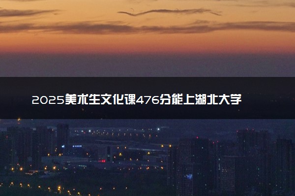 2025美术生文化课476分能上湖北大学知行学院吗