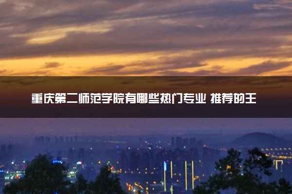 重庆第二师范学院有哪些热门专业 推荐的王牌专业