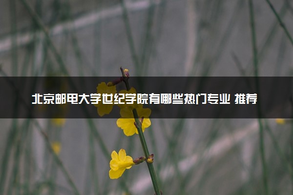 北京邮电大学世纪学院有哪些热门专业 推荐的王牌专业