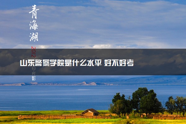 山东警察学院是什么水平 好不好考
