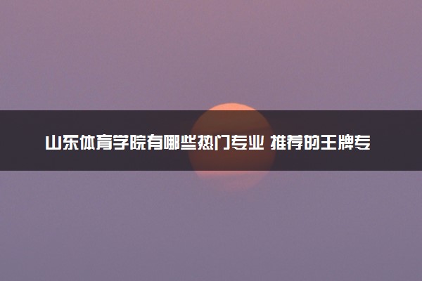 山东体育学院有哪些热门专业 推荐的王牌专业
