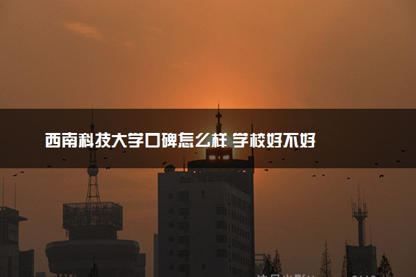 西南科技大学口碑怎么样 学校好不好