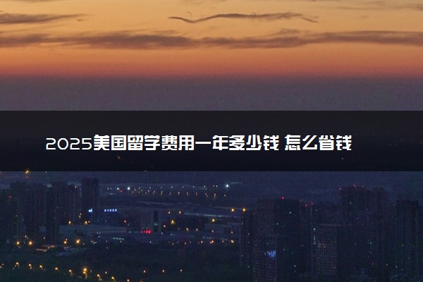2025美国留学费用一年多少钱 怎么省钱的
