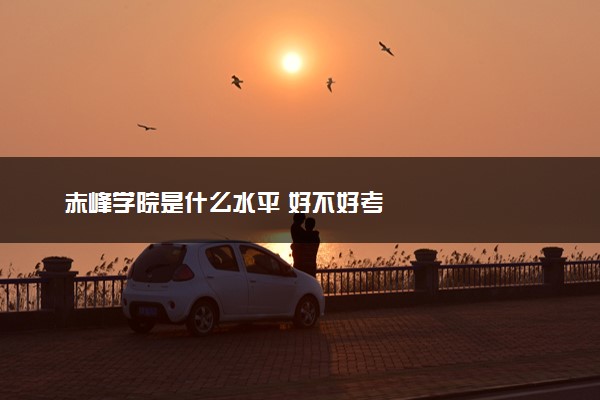 赤峰学院是什么水平 好不好考