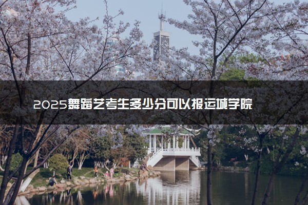 2025舞蹈艺考生多少分可以报运城学院