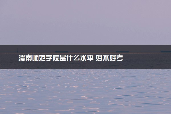 渭南师范学院是什么水平 好不好考