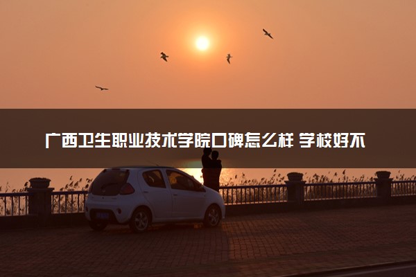 广西卫生职业技术学院口碑怎么样 学校好不好