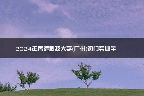 2024年香港科技大学（广州）热门专业全国排名 有哪些专业比较好