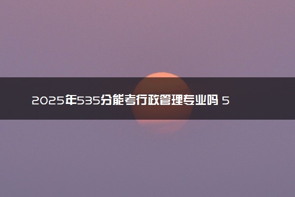 2025年535分能考行政管理专业吗 535分行政管理专业大学推荐