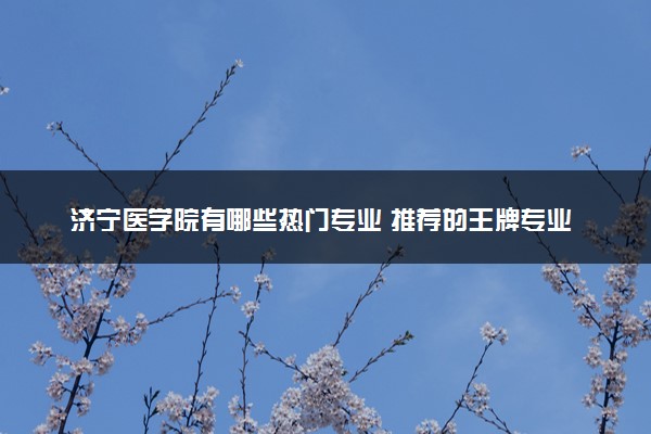 济宁医学院有哪些热门专业 推荐的王牌专业