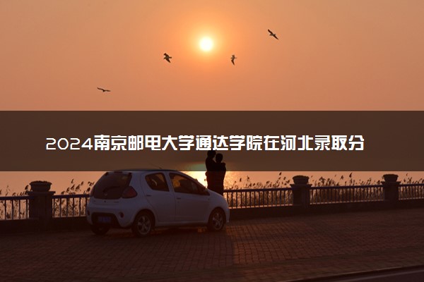 2024南京邮电大学通达学院在河北录取分数线 各专业分数及位次