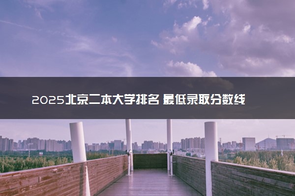 2025北京二本大学排名 最低录取分数线是多少